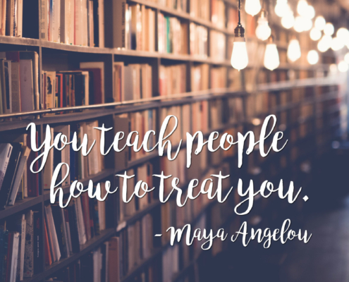 You teach people  how to treat you. Maya Angelou
