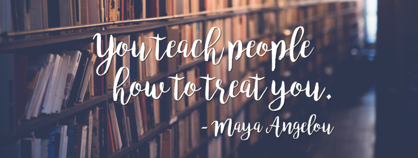 You teach people  how to treat you. Maya Angelou